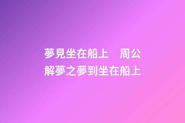 夢見坐在船上　周公解夢之夢到坐在船上